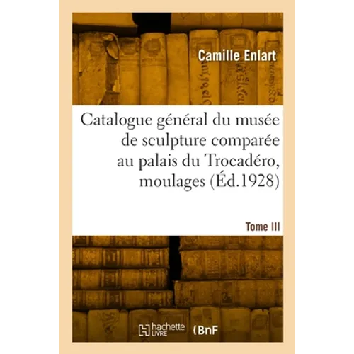 Catalogue Général Du Musée de Sculpture Comparée Au Palais Du Trocadéro, Moulages. Nouvelle Édition: Avec 32 Planches. Tome III. France. Renaissance.