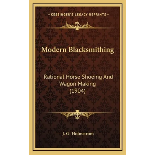 Modern Blacksmithing: Rational Horse Shoeing and Wagon Making (1904)
