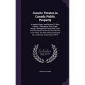 Jesuits' Estates in Canada Public Property: A Careful Digest and Review Of Their History: Embracing Their Origin, Design, Management, Revenues, Uses a