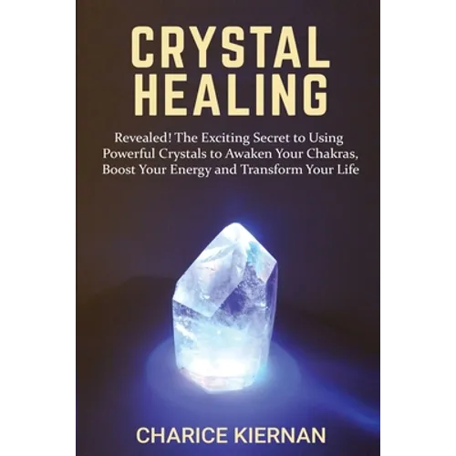 Crystal Healing: Revealed! The Exciting Secret to Using Powerful Crystals to Awaken Your Chakras, Boost Your Energy and Transform Your Life