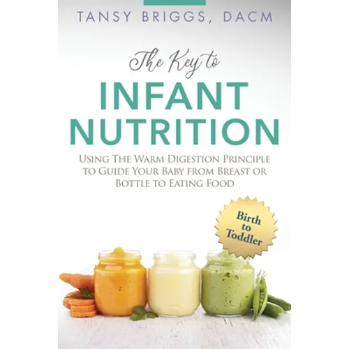 The Key to Infant Nutrition: Using the Warm Digestion Principle to Guide Your Baby from Breast or Bottle to Eating Food