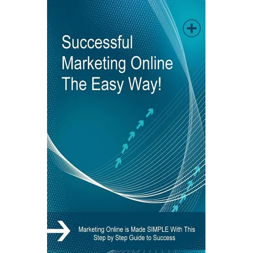 Successful Marketing Online The Easy Way!: Marketing Online is Made SIMPLE With This Step by Step Guide to Success