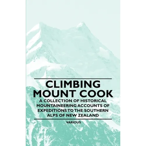 Climbing Mount Cook - A Collection of Historical Mountaineering Accounts of Expeditions to the Southern Alps of New Zealand
