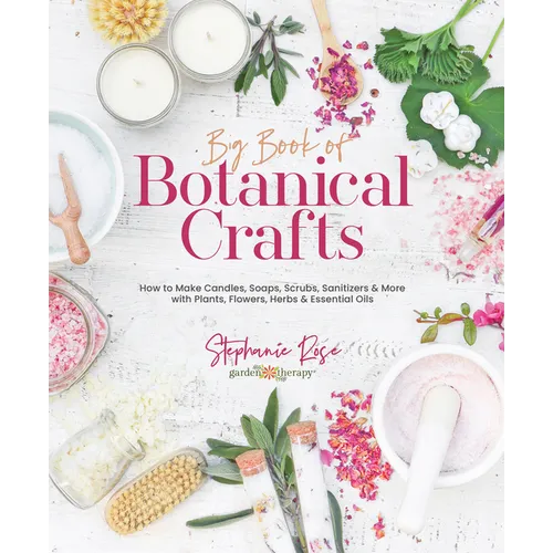 Big Book of Botanical Crafts: How to Make Candles, Soaps, Scrubs, Sanitizers & More with Plants, Flowers, Herbs & Essential Oils