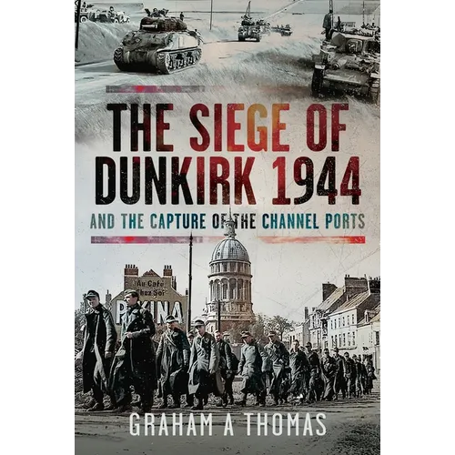 The Siege of Dunkirk, 1944: And the Capture of the Channel Ports