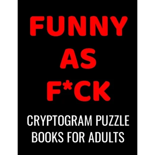 Funny As F*ck Cryptogram Puzzle Books For Adults: 120 Large Print Swear Word Cryptoquote Puzzles: Humorous Cussing Quotes With Solutions