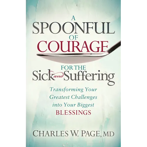 A Spoonful of Courage for the Sick and Suffering: Transforming Your Greatest Challenges Into Your Biggest Blessings