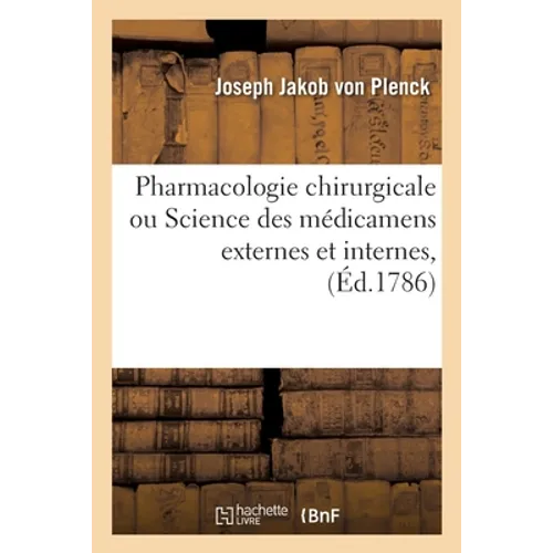 Pharmacologie Chirurgicale, Ou Science Des Médicamens Externes Et Internes: Requis Pour Guérir Les Maladies Chirurgicales, Suivie d'Un Traité de Pharm