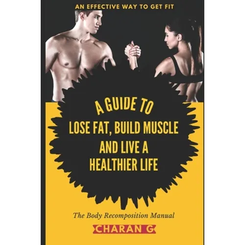 The Body Recomposition Manual A Guide To Lose Fat, Build Muscle, And Live A Healthier Life: An Effective Way To Get Fit