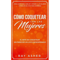 Cómo Coquetear con las Mujeres: El Arte de Coquetear Sin Parecer un Loco Desesperado! Cómo Acercarse, Hablar y Atraer a las Mujeres (Consejos De Citas
