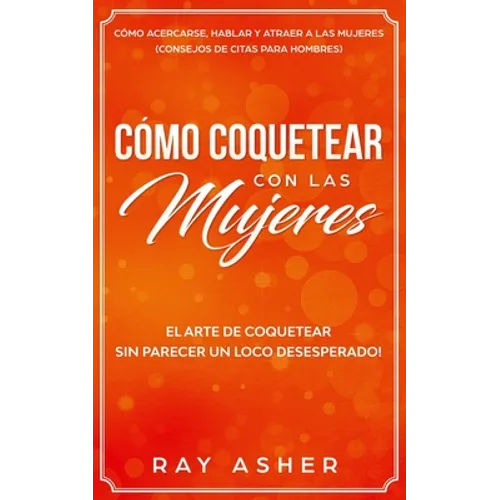 Cómo Coquetear con las Mujeres: El Arte de Coquetear Sin Parecer un Loco Desesperado! Cómo Acercarse, Hablar y Atraer a las Mujeres (Consejos De Citas