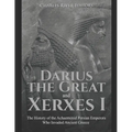 Darius the Great and Xerxes I: The History of the Achaemenid Persian Emperors Who Invaded Ancient Greece