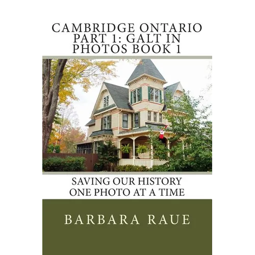 Cambridge Ontario Part 1: Galt in Photos Book 1: Saving Our History One Photo at a Time