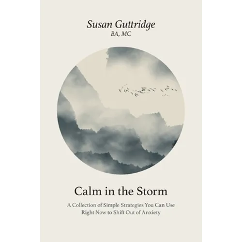 Calm in the Storm: A Collection of Simple Strategies You Can Use Right Now to Shift Out of Anxiety