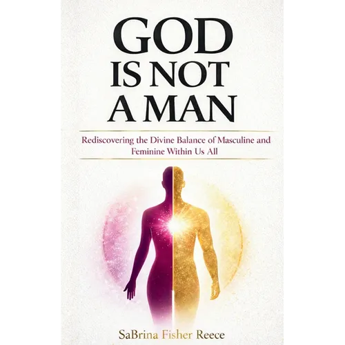 God Is Not a Man: Rediscovering the Divine Balance of Masculine and Feminine Within Us All