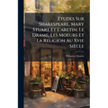 Etudes Sur Shakespeare, Mary Stuart Et L'aretin, Le Drame, Les Moeurs Et La Réligion Au Xvie Siècle