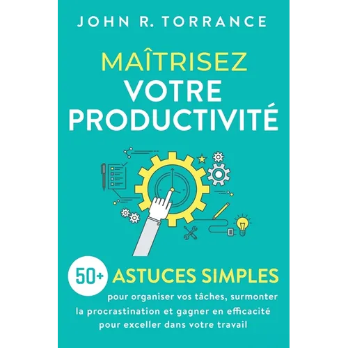 Maîtrisez votre productivité: 50+ astuces simples pour organiser vos tâches, surmonter la procrastination et gagner en efficacité pour exceller dans v