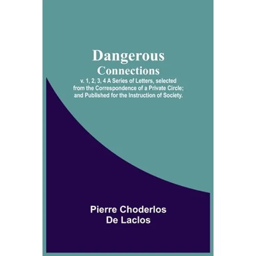 Dangerous Connections, v. 1, 2, 3, 4 A Series of Letters, selected from the Correspondence of a Private Circle; and Published for the Instruction of S