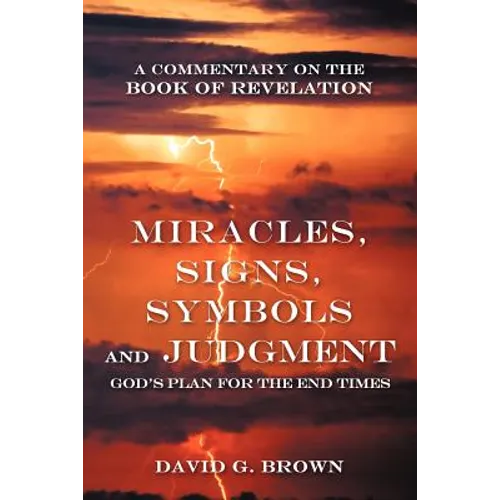 Miracles, Signs, Symbols and Judgment God's Plan for the End Times: A Commentary on the Book of Revelation