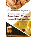Cookbook For Beginners: 40 Awesome Recipes For Homemade Bread And Cheese + 20 Best Brewing Recipes: (Cheese Making Techniques, Bread Baking Te