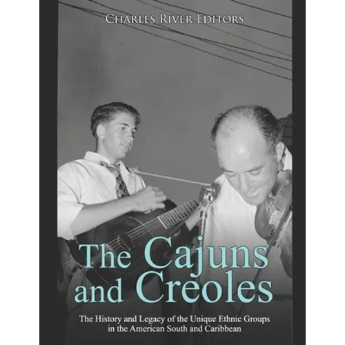 The Cajuns and Creoles: The History and Legacy of the Unique Ethnic Groups in the American South and Caribbean
