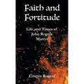 Faith and Fortitude: Life and Times of John Rogers, Martyr