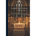 Flores Ecclesiae: The Saints of the Catholic Church Arranged According to the Calendar: With the Flowers Dedicated to Them [Signed W.H.J.W.]
