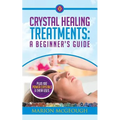 Crystal Healing Treatments: A Beginner's Guide: Plus 100 Power Crystals & Their Uses