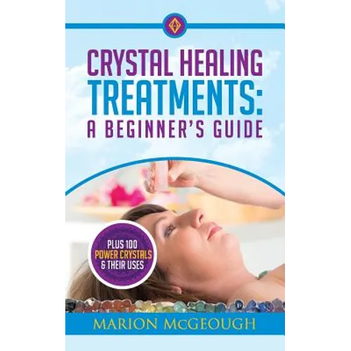 Crystal Healing Treatments: A Beginner's Guide: Plus 100 Power Crystals & Their Uses
