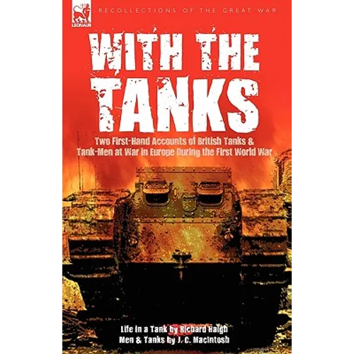 With the Tanks: Two First-Hand Accounts of British Tanks & Tank-Men at War in Europe During the First World War---Life in a Tank by Ri