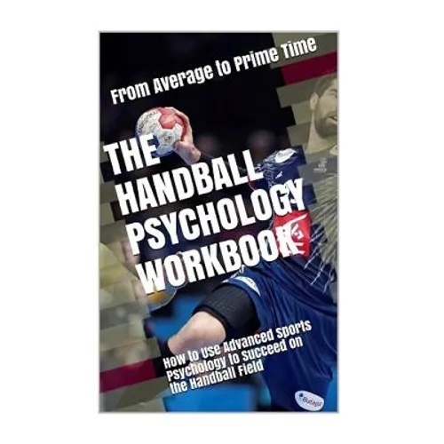 The Handball Psychology Workbook: How to Use Advanced Sports Psychology to Succeed on the Field
