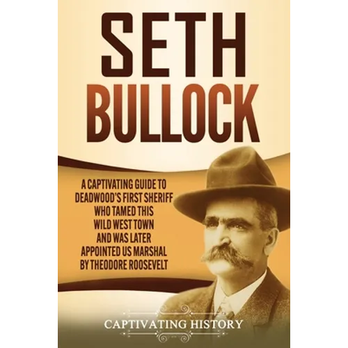 Seth Bullock: A Captivating Guide to Deadwood's First Sheriff Who Tamed This Wild West Town and Was Later Appointed US Marshal by Theodore Roosevelt