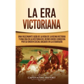 La Era Victoriana: Una Fascinante Guía de la Vida de la Reina Victoria y una Era en la Historia del Reino Unido Conocida por su Orden Social Basado en