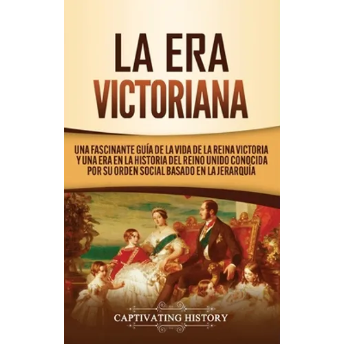 La Era Victoriana: Una Fascinante Guía de la Vida de la Reina Victoria y una Era en la Historia del Reino Unido Conocida por su Orden Social Basado en