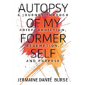 Autopsy of My Former Self: A journey through grief, transformation, addiction, personal triumph, and purpose