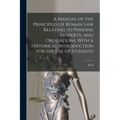 A Manual of the Principles of Roman law Relating to Persons, Property, and Obligations, With a Historical Introduction for the use of Students