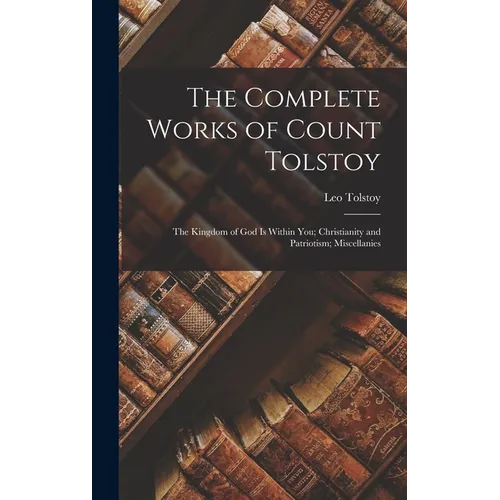The Complete Works of Count Tolstoy: The Kingdom of God Is Within You; Christianity and Patriotism; Miscellanies