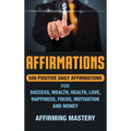 Affirmations: 500 Positive Daily Affirmations for Success, Wealth, Health, Love, Happiness, Focus, Motivation and Money