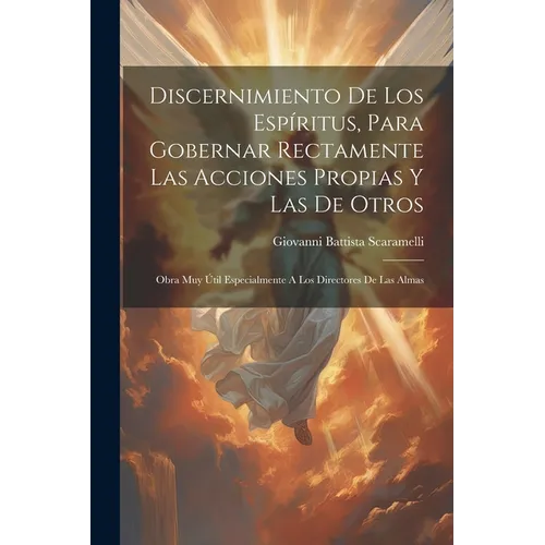 Discernimiento De Los Espíritus, Para Gobernar Rectamente Las Acciones Propias Y Las De Otros: Obra Muy Útil Especialmente A Los Directores De Las Alm