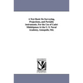 A Text Book on Surveying, Projections, and Portable Instruments. for the Use of Cadet Midshipmen at the U. S. Naval Academy, Annapolis, MD.