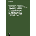 Chauffage Central. Abaques Pour Les Ingénieurs Et Techniciens Des Industries Thermiques