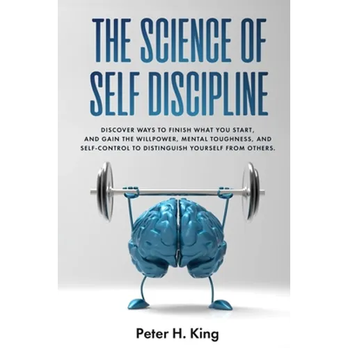 The Science of Self-Discipline: Discover Ways to Finish What You Start and Gain the Willpower, Mental Toughness, and Self-Control to Distinguish Yours