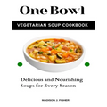 One Bowl Vegetarian Soup Cookbook: Delicious and Nourishing Soups for Every Season