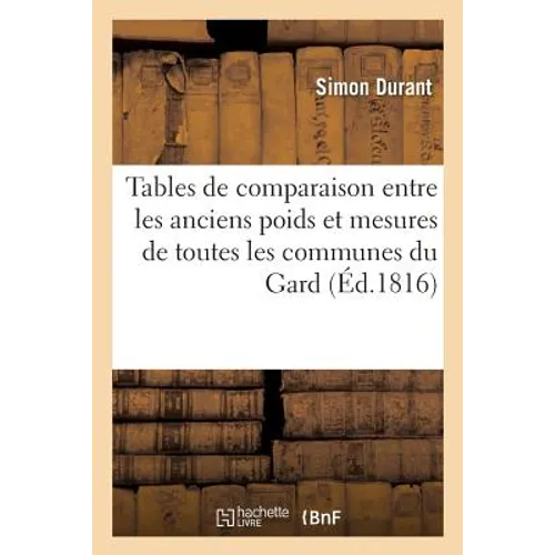 Tables de Comparaison Entre Les Anciens Poids Et Mesures de Toutes Les Communes Du Gard: Et Les Poids Et Mesures Métriques