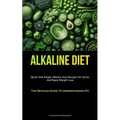 Alkaline Diet: Quick And Simple Alkaline Diet Recipes For Detox And Rapid Weight Loss (The Detailed Guide To Understanding PH)