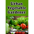 Urban Vegetable Gardener: Growing Your Own Food in a City