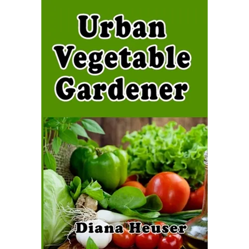 Urban Vegetable Gardener: Growing Your Own Food in a City