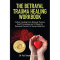 The Betrayal Trauma Healing Workbook: Holistic Healing from Betrayal Trauma, Grief Processing, and 12 Steps for Betrayed Partners of Sexual Addiction