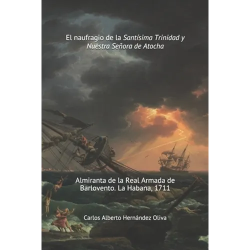 El Naufragio de la Santísima Trinidad y Nuestra Señora de Atocha: Almiranta de la Real Armada de Barlovento. La Habana 1711.