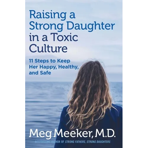 Raising a Strong Daughter in a Toxic Culture: 11 Steps to Keep Her Happy, Healthy, and Safe
